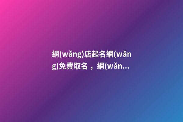 網(wǎng)店起名網(wǎng)免費取名，網(wǎng)店名稱怎么取比較好？